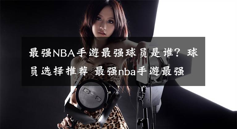 最強(qiáng)NBA手游最強(qiáng)球員是誰？球員選擇推薦 最強(qiáng)nba手游最強(qiáng)的球星