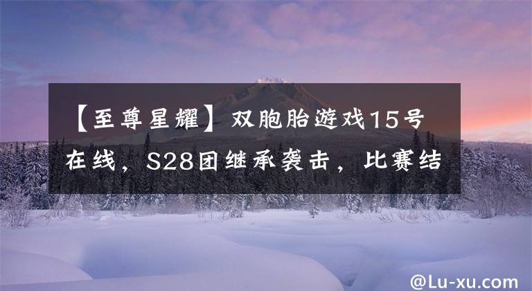 【至尊星耀】雙胞胎游戲15號(hào)在線，S28團(tuán)繼承襲擊，比賽結(jié)束時(shí)推薦2大商店密碼。