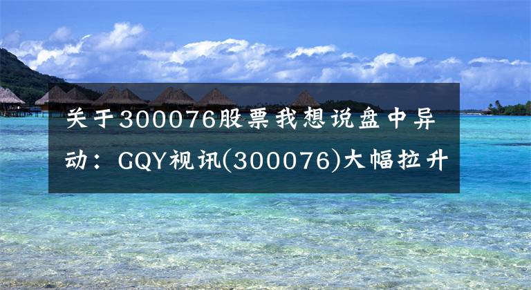 關(guān)于300076股票我想說盤中異動(dòng)：GQY視訊(300076)大幅拉升