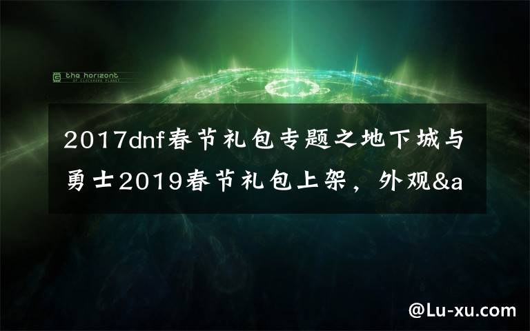 2017dnf春節(jié)禮包專(zhuān)題之地下城與勇士2019春節(jié)禮包上架，外觀&屬性&贈(zèng)品&多買(mǎi)多送總覽