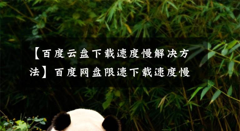 【百度云盤下載速度慢解決方法】百度網(wǎng)盤限速下載速度慢怎么辦？