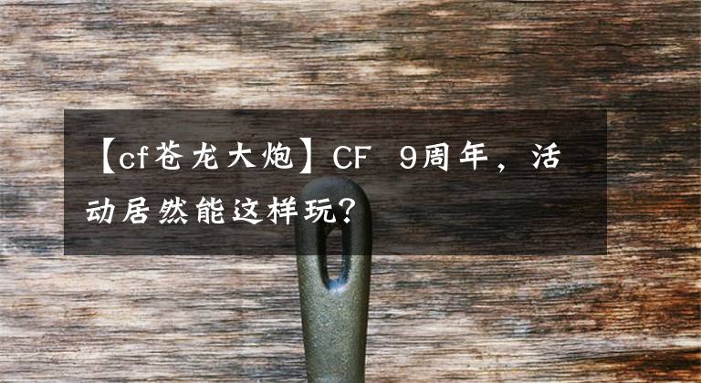 【cf蒼龍大炮】CF 9周年，活動居然能這樣玩？