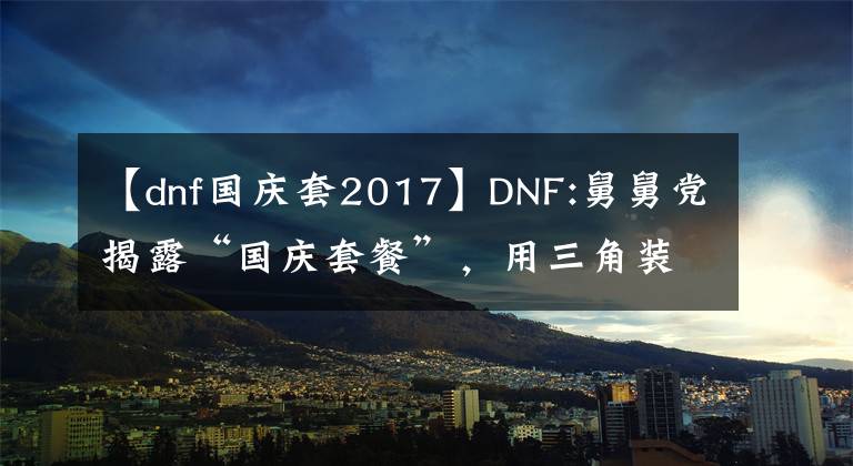 【dnf國慶套2017】DNF:舅舅黨揭露“國慶套餐”，用三角裝飾木偶劇團，玩家可以在兩者之間選擇一個。