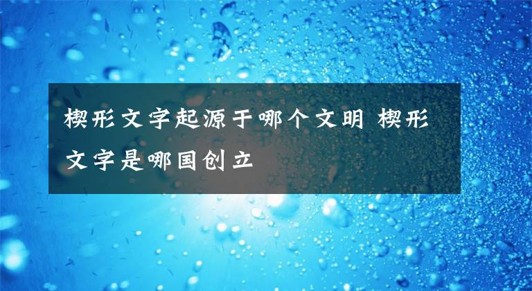 楔形文字起源于哪個(gè)文明 楔形文字是哪國創(chuàng)立