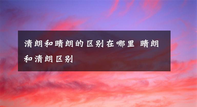 清朗和晴朗的區(qū)別在哪里 晴朗和清朗區(qū)別