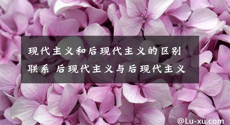 現(xiàn)代主義和后現(xiàn)代主義的區(qū)別聯(lián)系 后現(xiàn)代主義與后現(xiàn)代主義區(qū)別