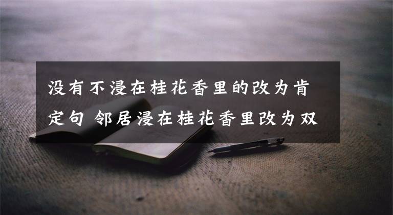 沒有不浸在桂花香里的改為肯定句 鄰居浸在桂花香里改為雙重否定句