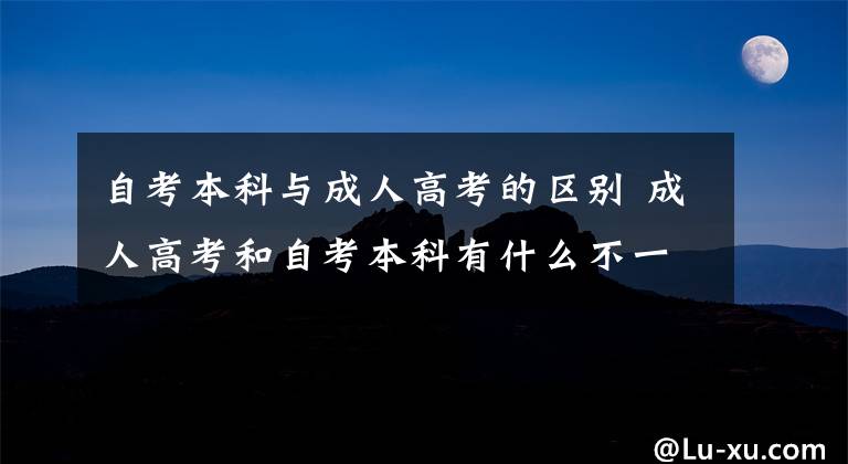 自考本科與成人高考的區(qū)別 成人高考和自考本科有什么不一樣