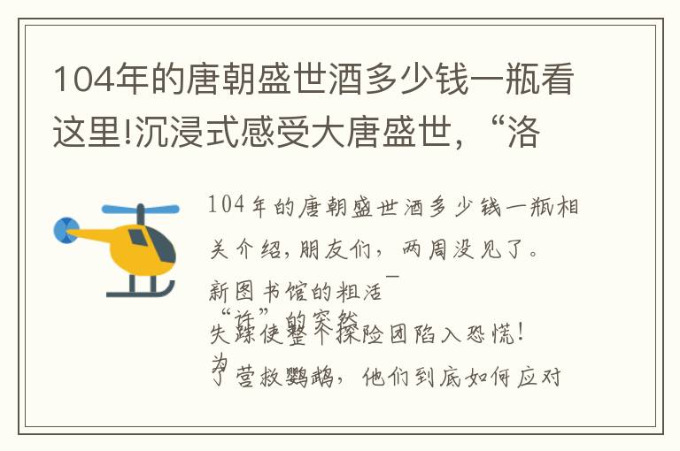 104年的唐朝盛世酒多少錢一瓶看這里!沉浸式感受大唐盛世，“洛陽(yáng)有緣人”婁藝瀟帶你揭秘一代女皇“上位史”！