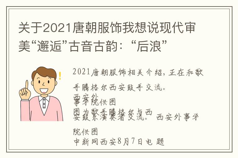 關(guān)于2021唐朝服飾我想說現(xiàn)代審美“邂逅”古音古韻：“后浪”助推非遺“出圈”