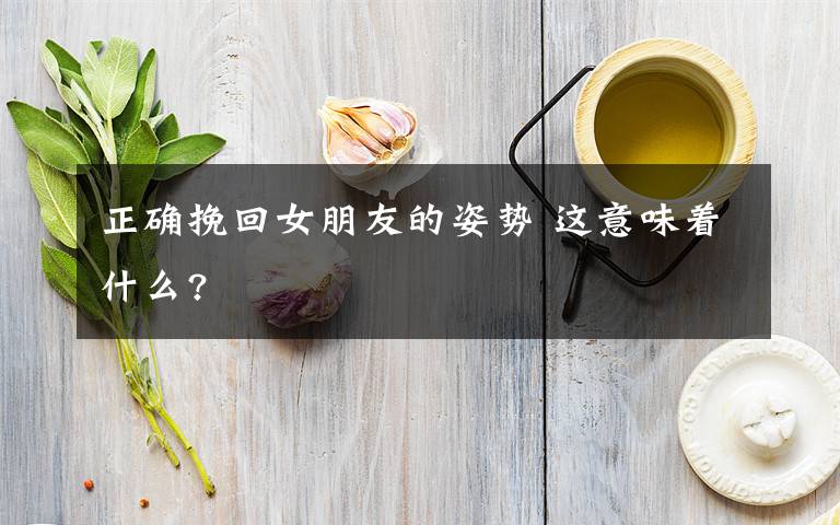 正確挽回女朋友的姿勢 這意味著什么?