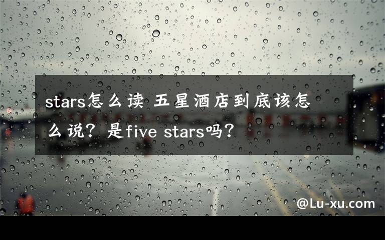 stars怎么讀 五星酒店到底該怎么說？是five stars嗎？