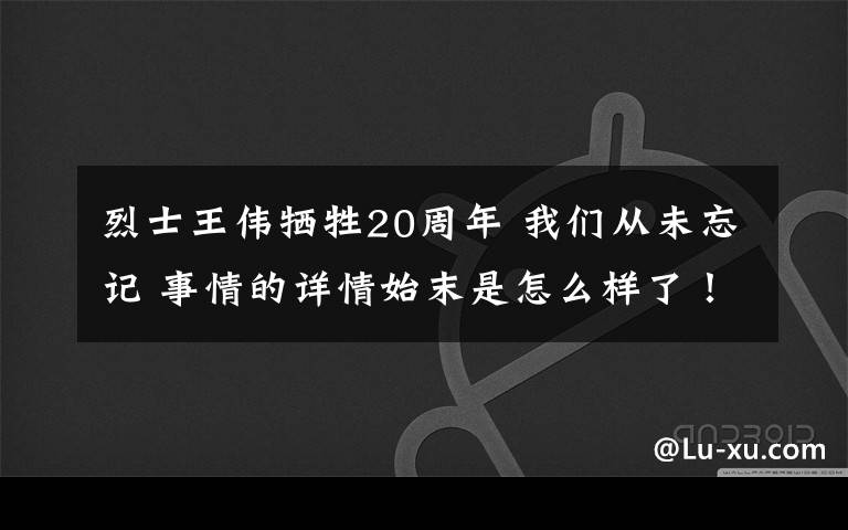 烈士王偉犧牲20周年 我們從未忘記 事情的詳情始末是怎么樣了！