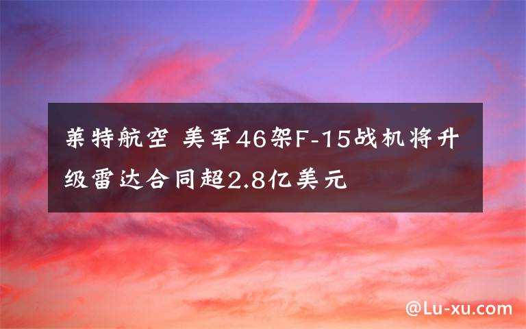 萊特航空 美軍46架F-15戰(zhàn)機(jī)將升級(jí)雷達(dá)合同超2.8億美元