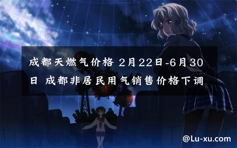 成都天燃氣價格 2月22日-6月30日 成都非居民用氣銷售價格下調為3.02元/立方米