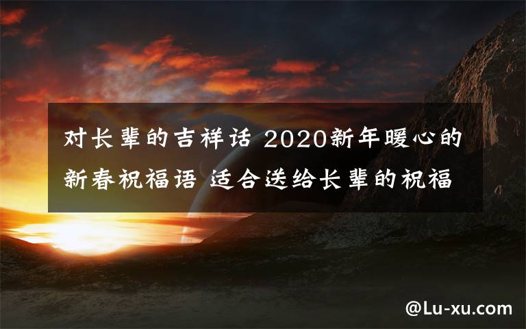 對長輩的吉祥話 2020新年暖心的新春祝福語 適合送給長輩的祝福語大全