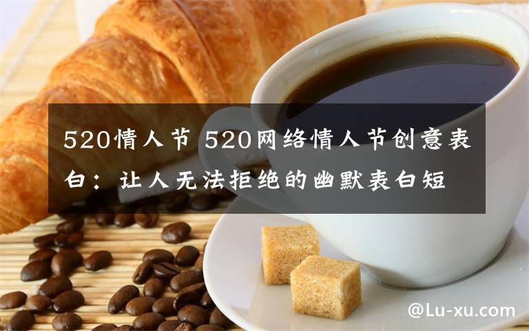 520情人節(jié) 520網(wǎng)絡(luò)情人節(jié)創(chuàng)意表白：讓人無法拒絕的幽默表白短信祝福語大全