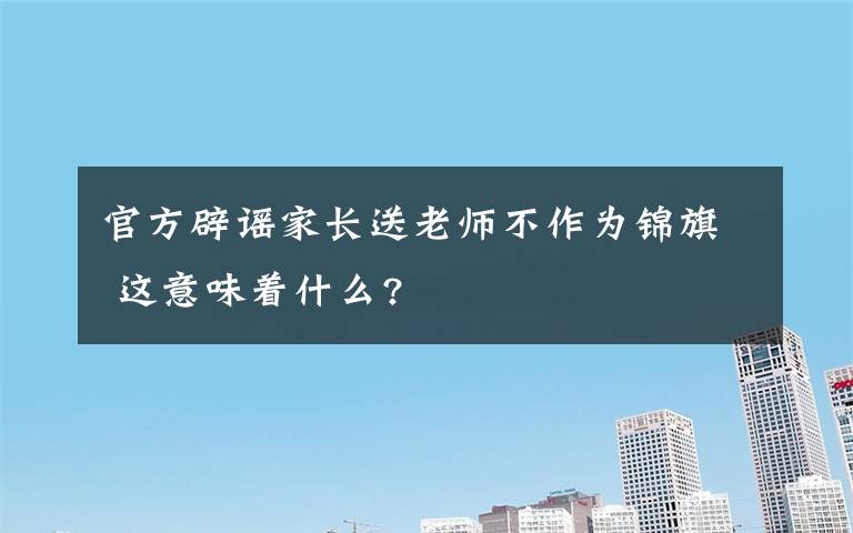 官方辟謠家長送老師不作為錦旗 這意味著什么?