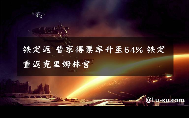 鐵定返 普京得票率升至64% 鐵定重返克里姆林宮