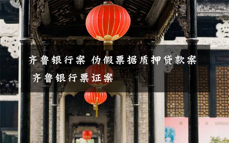 齊魯銀行案 偽假票據(jù)質(zhì)押貸款案 齊魯銀行票證案