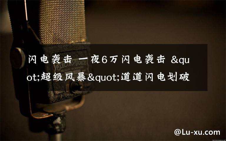 閃電襲擊 一夜6萬(wàn)閃電襲擊 "超級(jí)風(fēng)暴"道道閃電劃破夜空震撼人心