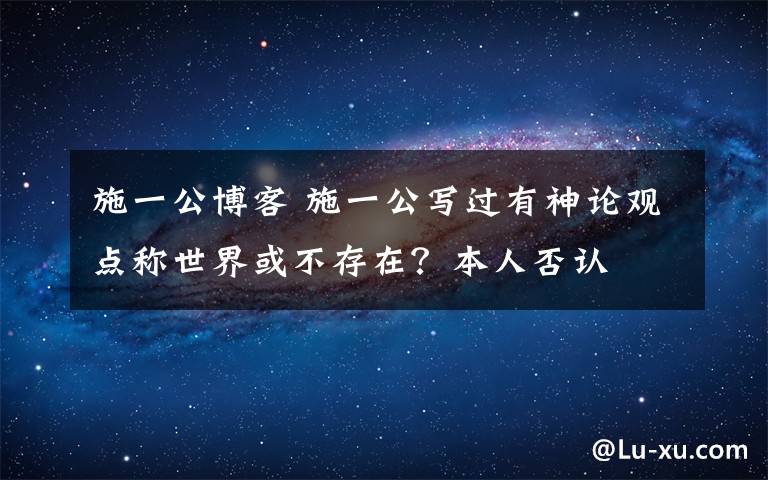 施一公博客 施一公寫過有神論觀點(diǎn)稱世界或不存在？本人否認(rèn)