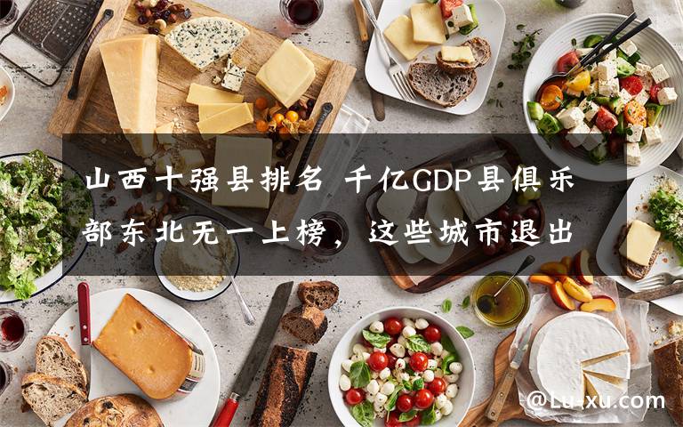 山西十強縣排名 千億GDP縣俱樂部東北無一上榜，這些城市退出中國百強縣