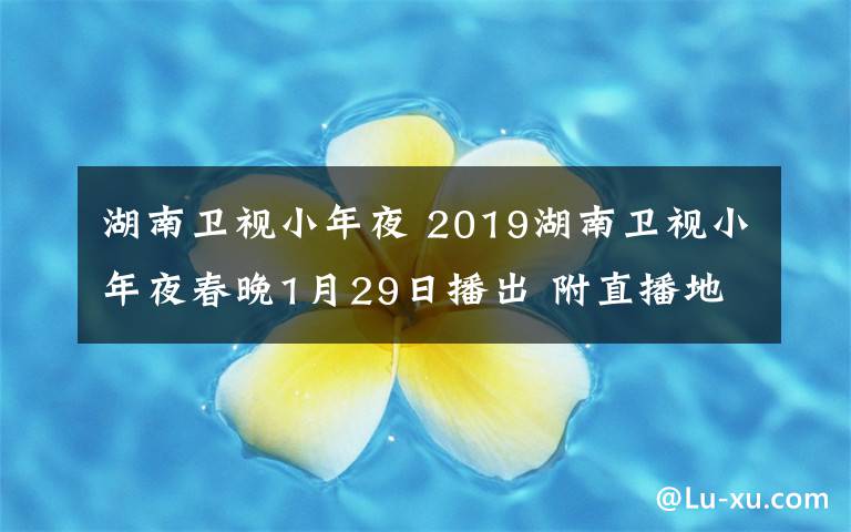 湖南衛(wèi)視小年夜 2019湖南衛(wèi)視小年夜春晚1月29日播出 附直播地址及嘉賓陣容