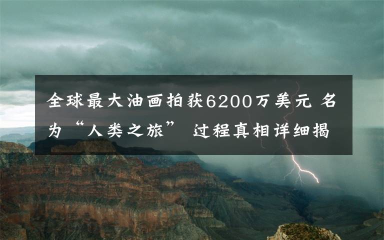 全球最大油畫拍獲6200萬美元 名為“人類之旅” 過程真相詳細(xì)揭秘！