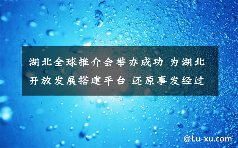 湖北全球推介會舉辦成功 為湖北開放發(fā)展搭建平臺 還原事發(fā)經(jīng)過及背后原因！