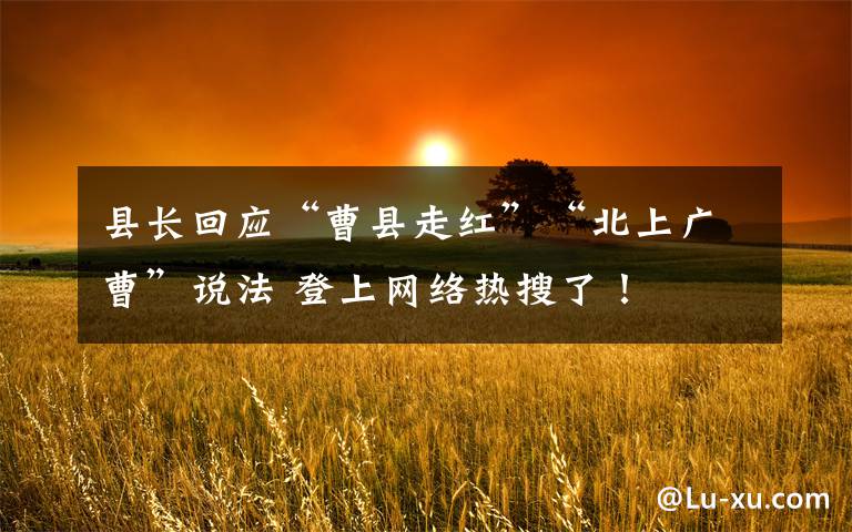 縣長(zhǎng)回應(yīng)“曹縣走紅”“北上廣曹”說(shuō)法 登上網(wǎng)絡(luò)熱搜了！