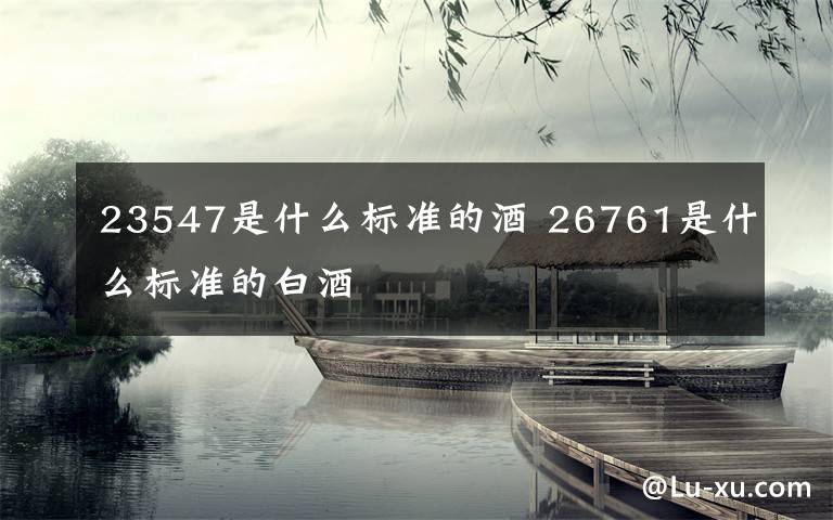 23547是什么標(biāo)準(zhǔn)的酒 26761是什么標(biāo)準(zhǔn)的白酒