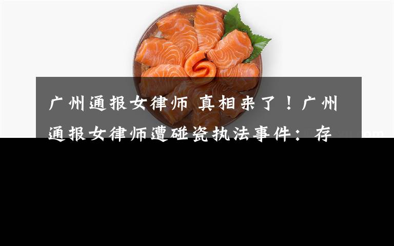 廣州通報(bào)女律師 真相來了！廣州通報(bào)女律師遭碰瓷執(zhí)法事件：存在行為失范、態(tài)度不當(dāng)?shù)刃袨?></a></div>
              <div   id=