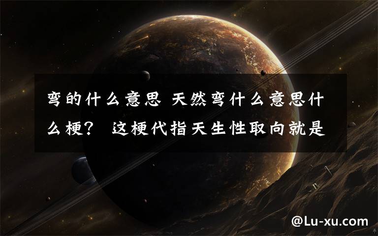 彎的什么意思 天然彎什么意思什么梗？ 這梗代指天生性取向就是喜歡同性