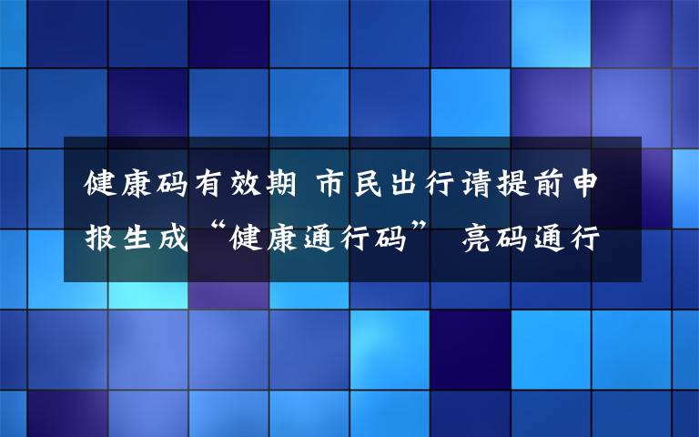 健康碼有效期 市民出行請?zhí)崆吧陥笊伞敖】低ㄐ写a” 亮碼通行是標(biāo)配 無碼通行將受限