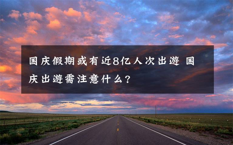 國慶假期或有近8億人次出游 國慶出游需注意什么?