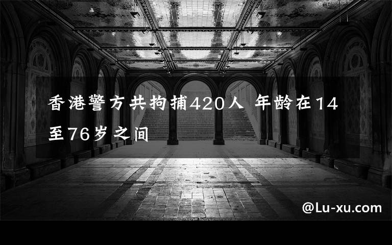 香港警方共拘捕420人 年齡在14至76歲之間