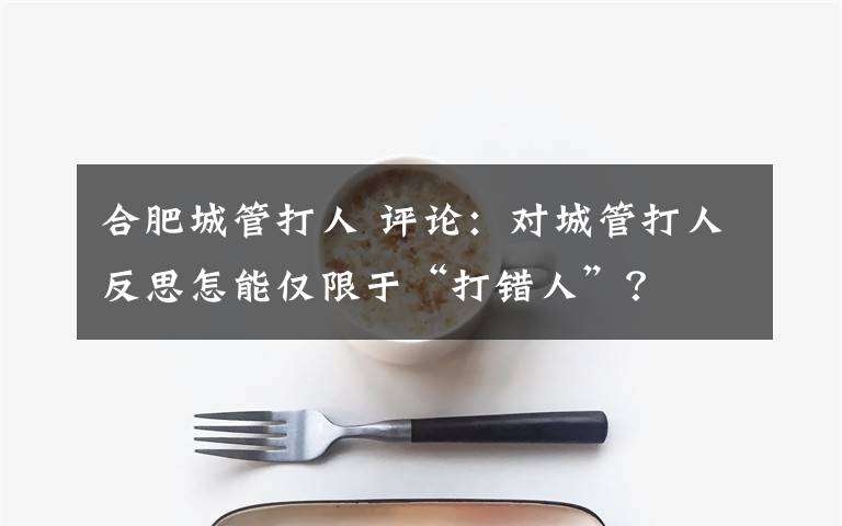 合肥城管打人 評論：對城管打人反思怎能僅限于“打錯人”？