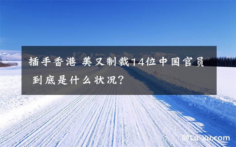 插手香港 美又制裁14位中國(guó)官員 到底是什么狀況？