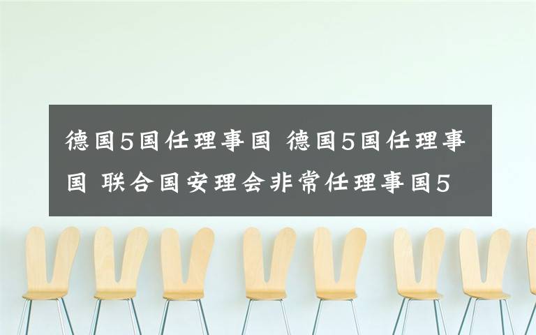 德國5國任理事國 德國5國任理事國 聯(lián)合國安理會非常任理事國5國名單