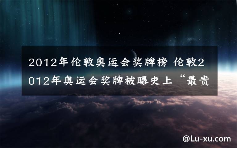 2012年倫敦奧運會獎牌榜 倫敦2012年奧運會獎牌被曝史上“最貴”