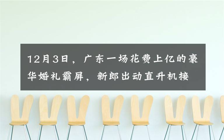 12月3日，廣東一場花費(fèi)上億的豪華婚禮霸屏，新郎出動直升機(jī)接親，新娘身上的打扮更是震住眾人。