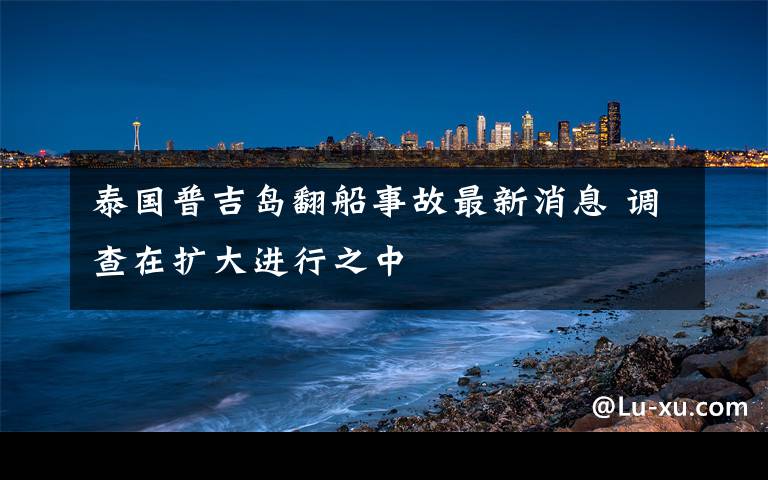 泰國(guó)普吉島翻船事故最新消息 調(diào)查在擴(kuò)大進(jìn)行之中