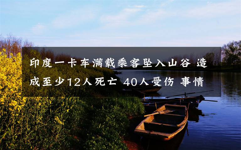 印度一卡車滿載乘客墜入山谷 造成至少12人死亡 40人受傷 事情的詳情始末是怎么樣了！