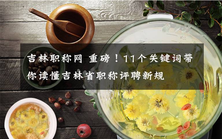 吉林職稱網(wǎng) 重磅！11個(gè)關(guān)鍵詞帶你讀懂吉林省職稱評(píng)聘新規(guī)