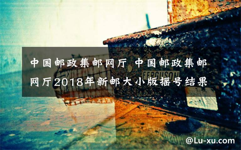 中國郵政集郵網(wǎng)廳 中國郵政集郵網(wǎng)廳2018年新郵大小版搖號結(jié)果公布