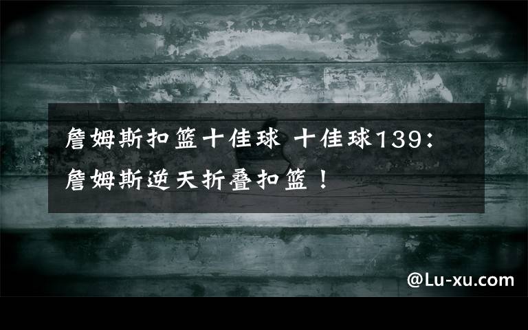 詹姆斯扣籃十佳球 十佳球139：詹姆斯逆天折疊扣籃！