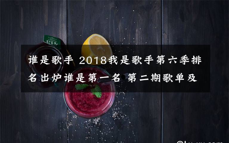 誰是歌手 2018我是歌手第六季排名出爐誰是第一名 第二期歌單及排名介紹