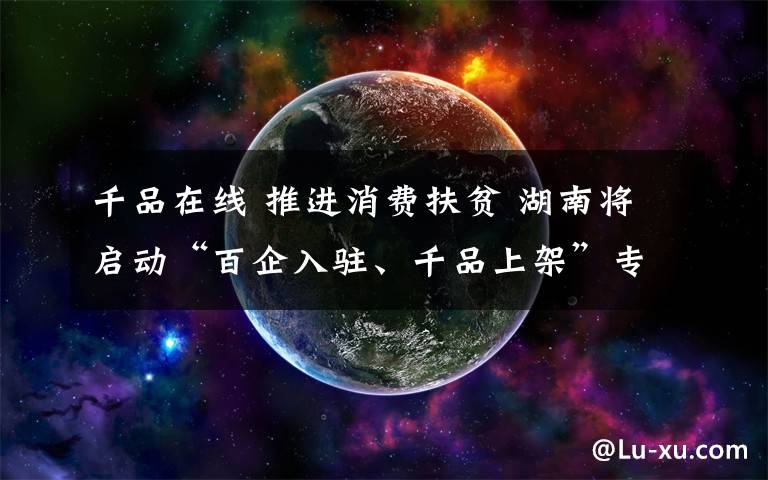 千品在線 推進(jìn)消費(fèi)扶貧 湖南將啟動“百企入駐、千品上架”專項活動