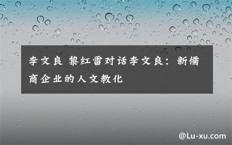 李文良 黎紅雷對話李文良：新儒商企業(yè)的人文教化